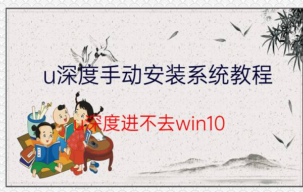 u深度手动安装系统教程 u深度进不去win10？